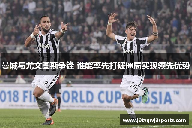 曼城与尤文图斯争锋 谁能率先打破僵局实现领先优势