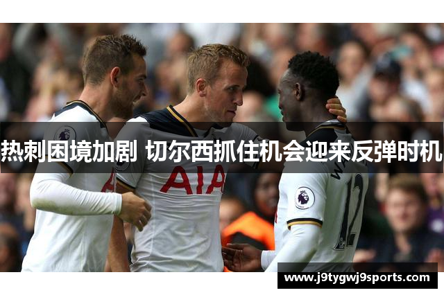 热刺困境加剧 切尔西抓住机会迎来反弹时机