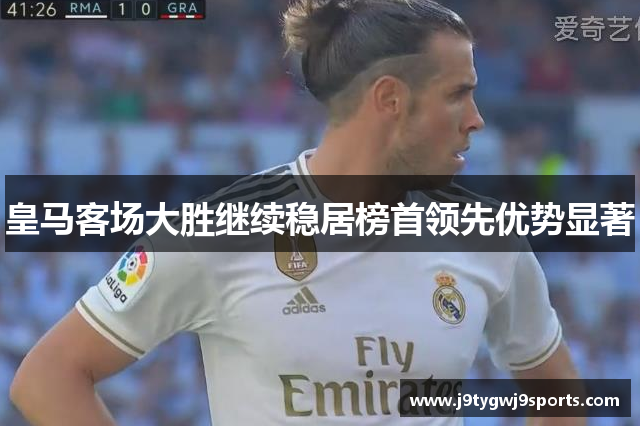 皇马客场大胜继续稳居榜首领先优势显著