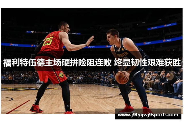 福利特伍德主场硬拼险阻连败 终显韧性艰难获胜