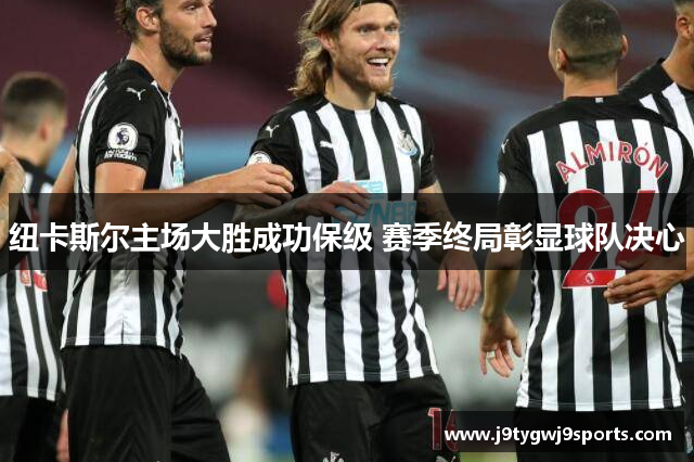 纽卡斯尔主场大胜成功保级 赛季终局彰显球队决心