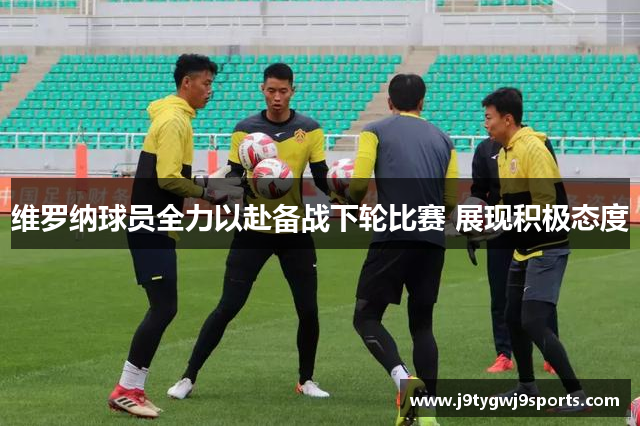 维罗纳球员全力以赴备战下轮比赛 展现积极态度
