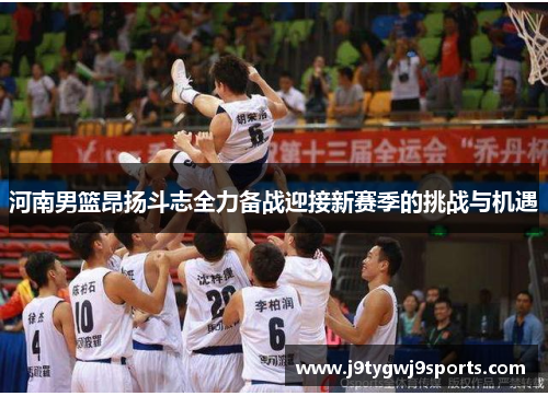 河南男篮昂扬斗志全力备战迎接新赛季的挑战与机遇