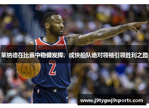 莱纳德在比赛中稳健发挥，成快船队绝对领袖引领胜利之路