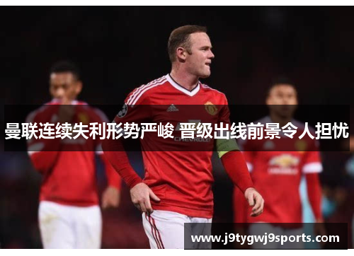 曼联连续失利形势严峻 晋级出线前景令人担忧