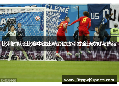 比利时队长比赛中送出精彩助攻引发全场欢呼与热议
