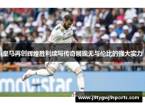 皇马再创辉煌胜利续写传奇展现无与伦比的强大实力