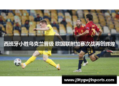 西班牙小胜乌克兰晋级 欧国联附加赛次战再创辉煌