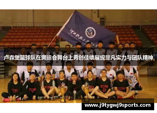 卢森堡篮球队在奥运会舞台上勇创佳绩展现非凡实力与团队精神