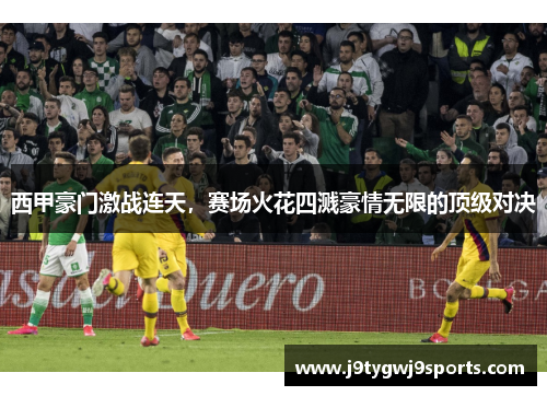 西甲豪门激战连天，赛场火花四溅豪情无限的顶级对决
