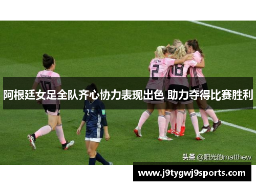 阿根廷女足全队齐心协力表现出色 助力夺得比赛胜利