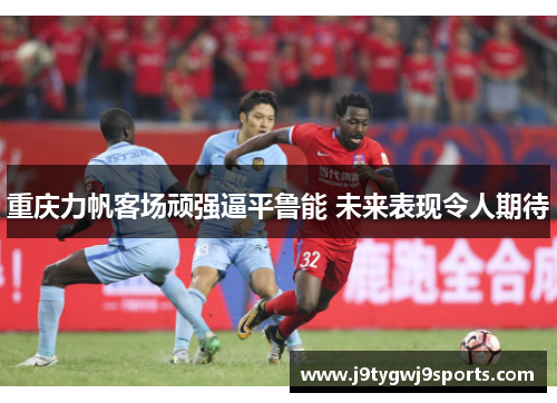 重庆力帆客场顽强逼平鲁能 未来表现令人期待
