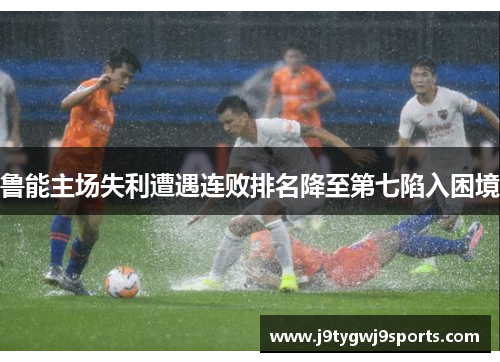 鲁能主场失利遭遇连败排名降至第七陷入困境