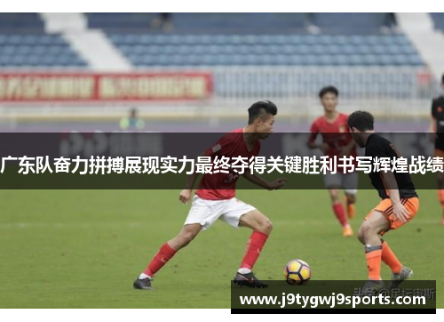 广东队奋力拼搏展现实力最终夺得关键胜利书写辉煌战绩