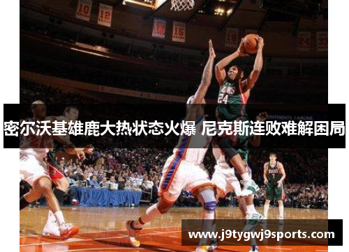 密尔沃基雄鹿大热状态火爆 尼克斯连败难解困局