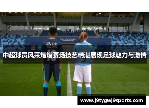中超球员风采熠熠赛场技艺精湛展现足球魅力与激情