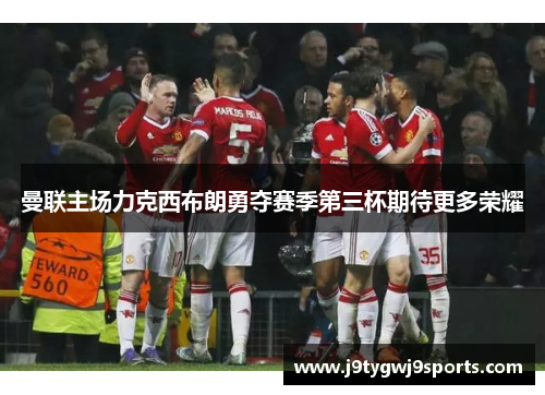 曼联主场力克西布朗勇夺赛季第三杯期待更多荣耀