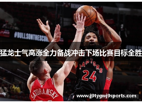猛龙士气高涨全力备战冲击下场比赛目标全胜