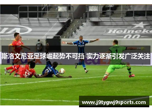 斯洛文尼亚足球崛起势不可挡 实力逐渐引发广泛关注