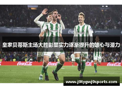 皇家贝蒂斯主场大胜彰显实力逐渐提升的雄心与潜力