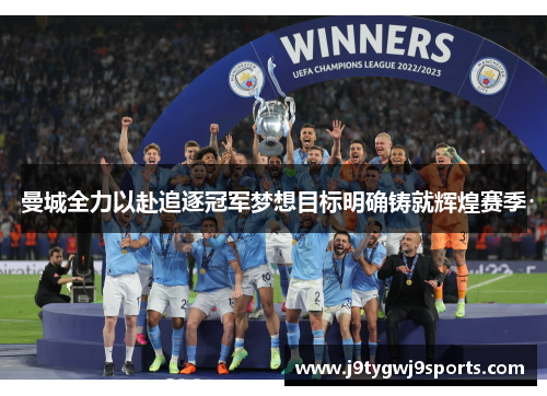 曼城全力以赴追逐冠军梦想目标明确铸就辉煌赛季