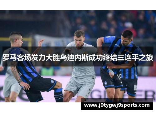 罗马客场发力大胜乌迪内斯成功终结三连平之旅
