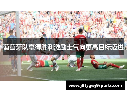 葡萄牙队赢得胜利激励士气向更高目标迈进