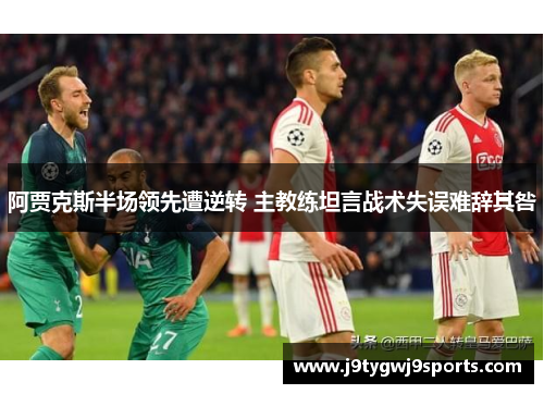 阿贾克斯半场领先遭逆转 主教练坦言战术失误难辞其咎