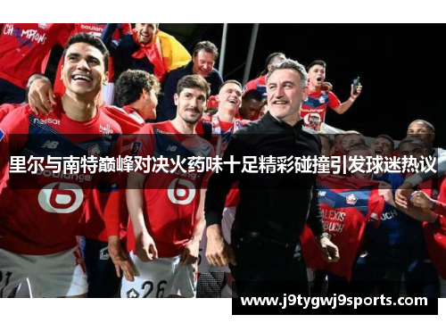 里尔与南特巅峰对决火药味十足精彩碰撞引发球迷热议
