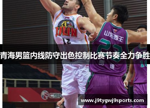 青海男篮内线防守出色控制比赛节奏全力争胜