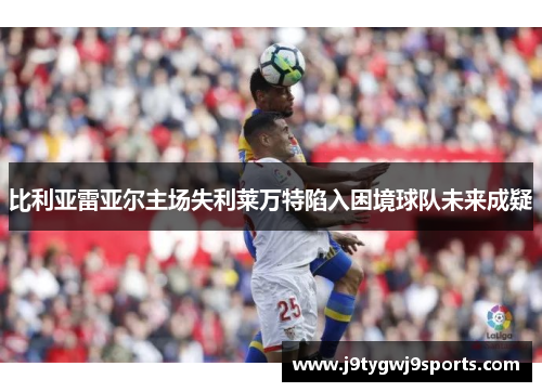 比利亚雷亚尔主场失利莱万特陷入困境球队未来成疑