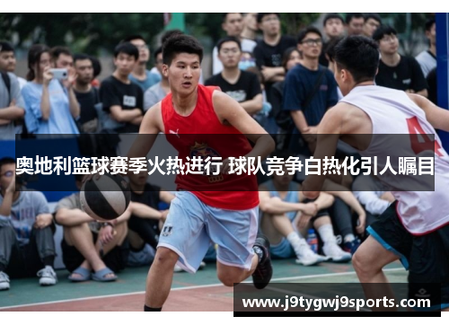 奥地利篮球赛季火热进行 球队竞争白热化引人瞩目