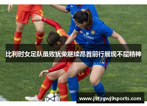 比利时女足队虽败犹荣继续昂首前行展现不屈精神