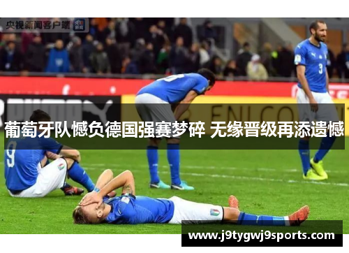葡萄牙队憾负德国强赛梦碎 无缘晋级再添遗憾