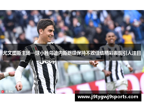 尤文图斯主场一球小胜乌迪内斯继续保持不败佳绩精彩表现引人注目