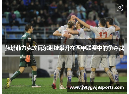 赫塔菲力克埃瓦尔继续攀升在西甲联赛中的争夺战
