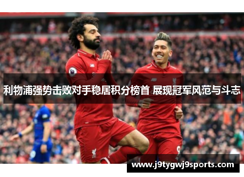利物浦强势击败对手稳居积分榜首 展现冠军风范与斗志