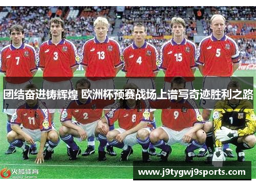 团结奋进铸辉煌 欧洲杯预赛战场上谱写奇迹胜利之路