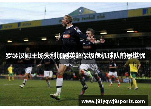 罗瑟汉姆主场失利加剧英超保级危机球队前景堪忧