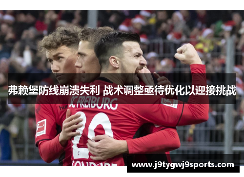 弗赖堡防线崩溃失利 战术调整亟待优化以迎接挑战