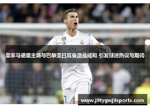 皇家马德里主场与巴黎圣日耳曼激战成和 引发球迷热议与期待