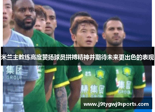 米兰主教练高度赞扬球员拼搏精神并期待未来更出色的表现