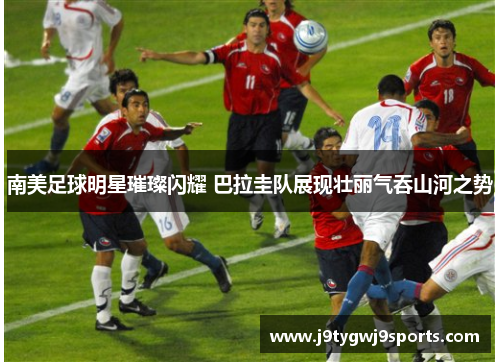 南美足球明星璀璨闪耀 巴拉圭队展现壮丽气吞山河之势