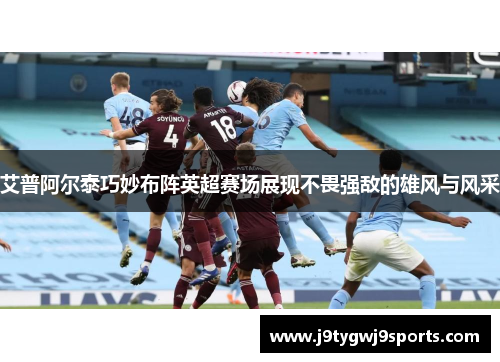 艾普阿尔泰巧妙布阵英超赛场展现不畏强敌的雄风与风采