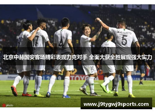 北京中赫国安客场精彩表现力克对手 全面大获全胜展现强大实力