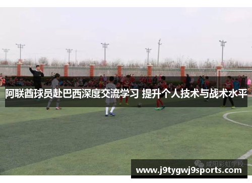 阿联酋球员赴巴西深度交流学习 提升个人技术与战术水平