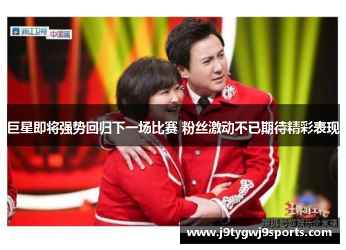 巨星即将强势回归下一场比赛 粉丝激动不已期待精彩表现