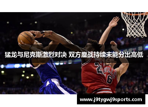 猛龙与尼克斯激烈对决 双方鏖战持续未能分出高低