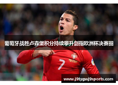 葡萄牙战胜卢森堡积分持续攀升剑指欧洲杯决赛圈