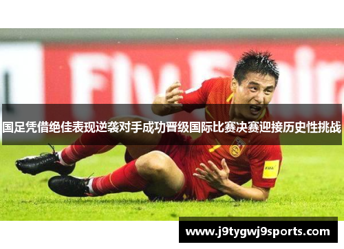 国足凭借绝佳表现逆袭对手成功晋级国际比赛决赛迎接历史性挑战